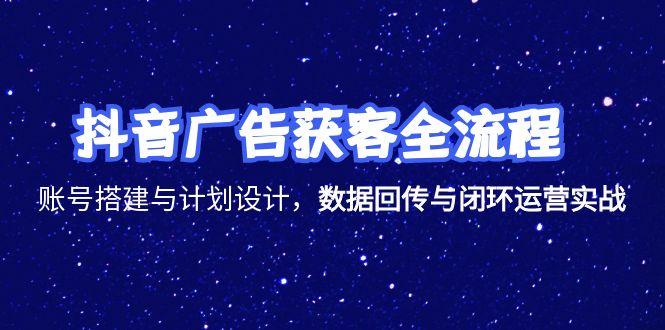 抖音广告获客全流程，账号搭建与计划设计，数据回传与闭环运营实战-梧槎子渊阁
