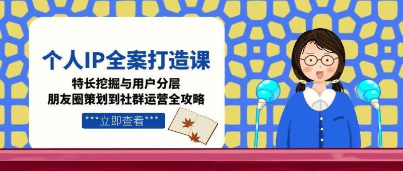 个人IP全案打造课，特长挖掘与用户分层，朋友圈策划到社群运营全攻略-余宽网创