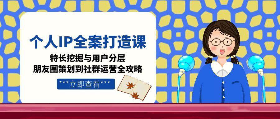 个人IP全案打造课，特长挖掘与用户分层，朋友圈策划到社群运营全攻略引流获客-私域-网赚项目-副业赚钱-互联网创业-资源整合星途社