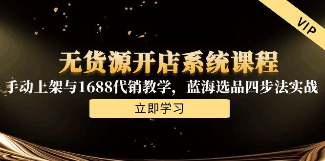 无货源开店系统课程，手动上架与1688代销教学，蓝海选品四步法实战-梧槎子渊阁