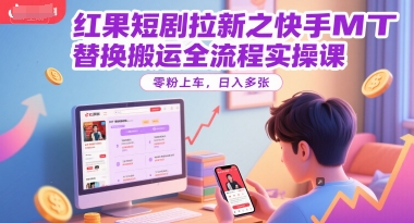 红果短剧拉新之快手MT替换搬运全流程实操课，零粉上车，日入多张-梧槎子渊阁