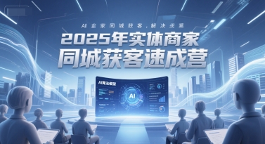 2025年实体商家同城获客速成营，同城企业AI获客全域解决方案引流获客-私域-网赚项目-副业赚钱-互联网创业-资源整合星途社
