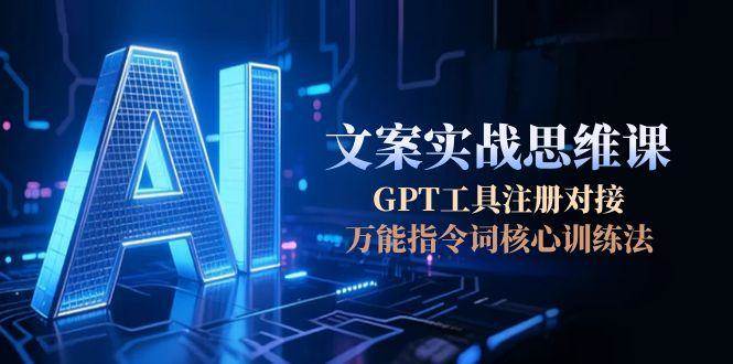 AI文案实战思维课，GPT工具注册对接，万能指令词核心训练法引流获客-私域-网赚项目-副业赚钱-互联网创业-资源整合星途社