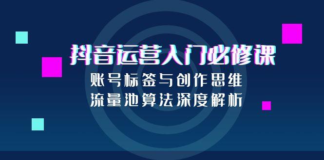 抖音运营入门必修课，账号标签与创作思维，流量池算法深度解析-梵摄网创