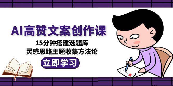 AI高赞文案创作课，15分钟搭建选题库，灵感思路主题收集方法论-梵摄网创
