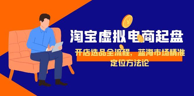 淘宝虚拟电商起盘，开店选品全流程，蓝海市场精准定位方法论引流获客-私域-网赚项目-副业赚钱-互联网创业-资源整合星途社