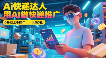 Ai快递达人，用AI做快递推广，0基础上手操作，一天搞5张引流获客-私域-网赚项目-副业赚钱-互联网创业-资源整合星途社