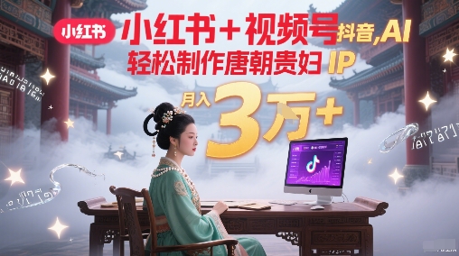 小红书+视频号+抖音，AI轻松制作唐朝贵妇IP，每天30分钟，轻松产出N条，月入3W+-梵摄网创