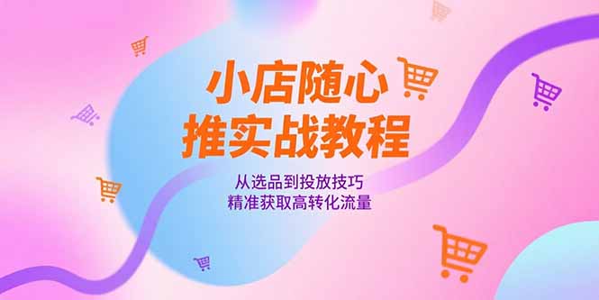 小店随心推实战教程，从选品到投放技巧，精准获取高转化流量-梵摄网创