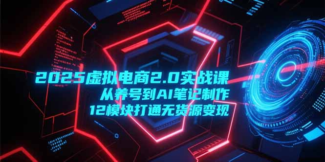 2025虚拟电商2.0实战课，从养号到AI笔记制作，12模块打通无货源变现-梵摄网创