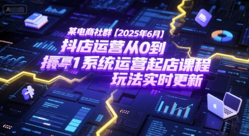 某电商社群【2025年6月】抖店运营从0到1系统运营起店课程，抖店最新玩法实时更新-余宽网创