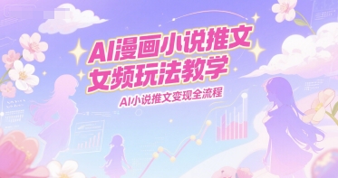 AI漫画小说推文女频玩法教学，AI小说推文变现全流程引流获客-私域-网赚项目-副业赚钱-互联网创业-资源整合星途社