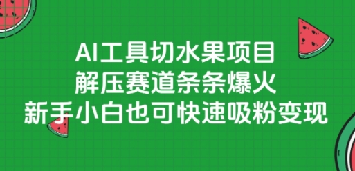 AI工具切水果项目，解压赛道条条爆火，新手小白也可快速吸粉变现引流获客-私域-网赚项目-副业赚钱-互联网创业-资源整合星途社