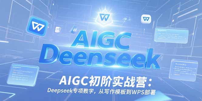 AIGC初阶实战营：Deepseek专项教学，从写作模板到WPS部署-余宽网创
