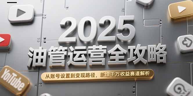 2025油管运营全攻略，从账号设置到变现路径，新增千万收益赛道解析-梵摄网创