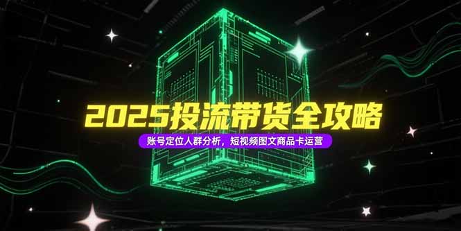2025投流带货全攻略，账号定位人群分析，短视频图文商品卡运营-梵摄网创