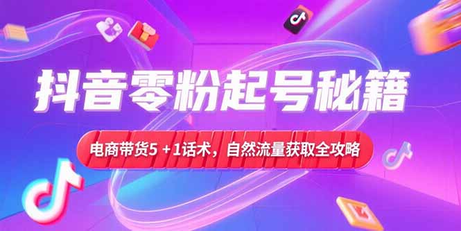 抖音零粉起号秘籍，电商带货5+1话术，自然流量获取实操流程-梵摄网创
