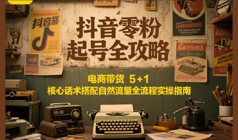 抖音零粉起号全攻略：电商带货 5+1 核心话术搭配自然流量全流程实操指南引流获客-私域-网赚项目-副业赚钱-互联网创业-资源整合星途社