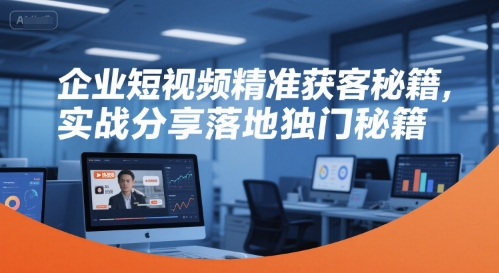 企业短视频精准获客秘籍，实战分享落地独门秘籍-余宽网创