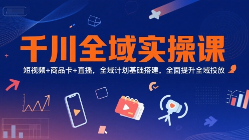 千川全域实操课，短视频+商品卡+直播，全域计划基础搭建，全面提升全域投放-梵摄网创