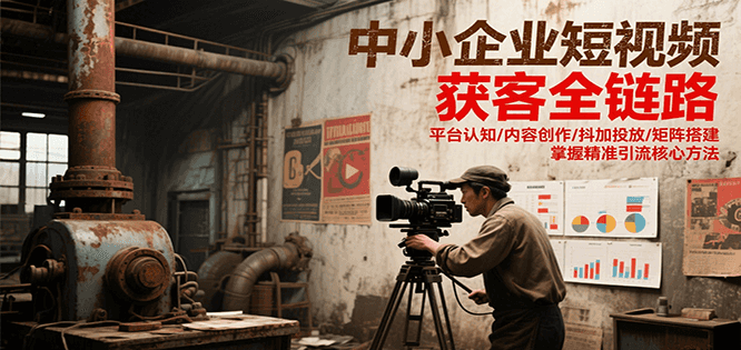 中小企业短视频获客全链路，平台认知/内容创作/抖加投放/矩阵搭建，精准引流核心方法-梵摄网创