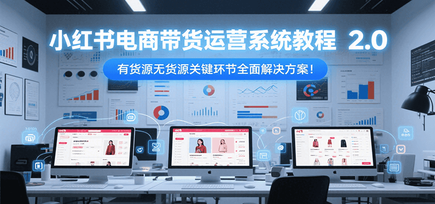 小红书电商带货运营系统教程2.0，有货源无货源关键环节全面解决方案！-梵摄网创