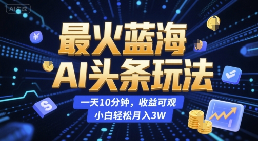 最火蓝海AI头条玩法，一天10分钟，收益可观，小白轻松月入3W【揭秘】-余宽网创