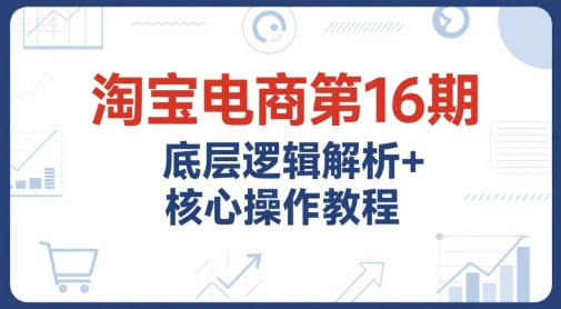 淘宝电商第16期，底层逻辑解析+核心操作教程，运营、推广提升能力的必学课程+配套资料-梵摄网创