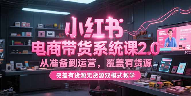 小红书电商带货系统课2.0，从准备到运营，覆盖有货源无货源双模式教学-余宽网创