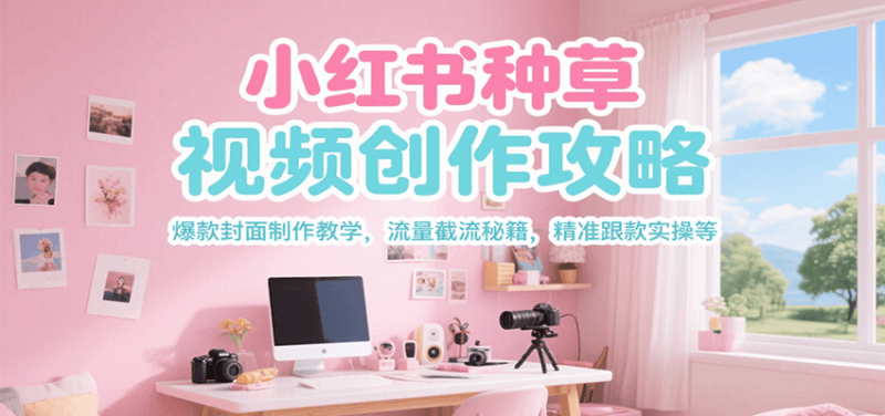 小红书种草视频创作攻略,爆款封面制作教学 ,流量截流秘籍 ,精准跟款实操等-余宽网创