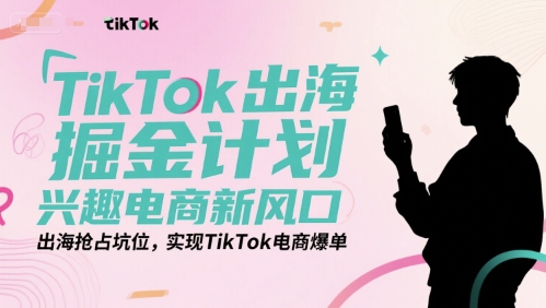TikTok出海掘金计划，兴趣电商新风口，出海抢占坑位，实现TikTok电商爆单-余宽网创