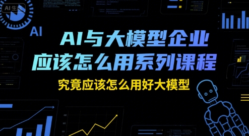 AI与大模型企业应该怎么用系列课程，究竟应该怎么用好大模型-余宽网创