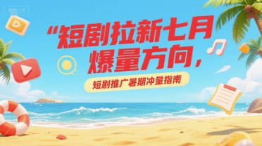 短剧拉新七月爆量方向，短剧推广暑期冲量指南-余宽网创