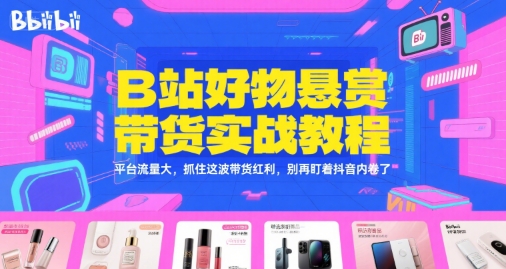 B站好物悬赏带货实战教程，平台流量大，抓住这波带货红利，别再盯着抖音内卷了-余宽网创