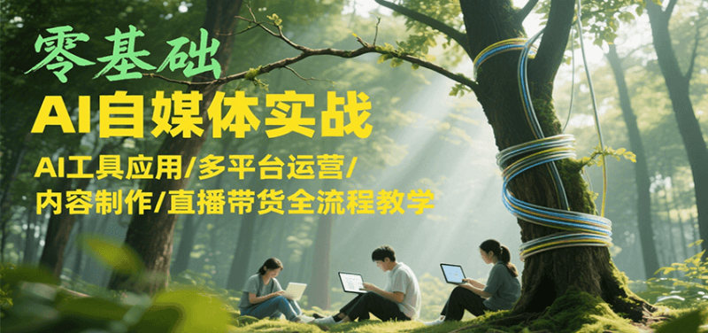 零基础AI自媒体实战,AI工具应用/多平台运营/内容制作/直播带货全流程教学-余宽网创