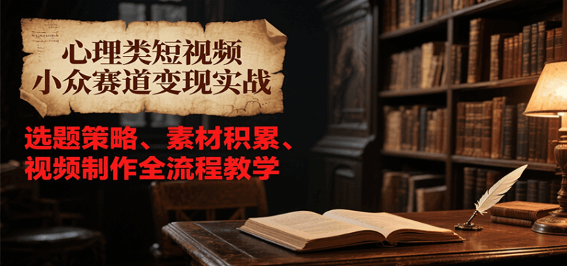 心理类短视频小众赛道变现实战,选题策略、素材积累、视频制作全流程教学-余宽网创