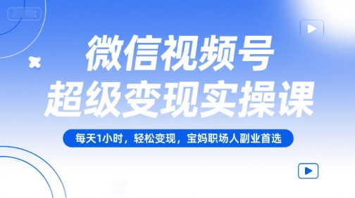 微信视频号超级变现实操课，每天1小时，轻松变现，宝妈职场人副业首选-余宽网创