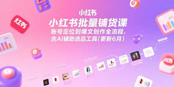 小红书批量铺货课，账号定位到爆文创作全流程，含AI辅助选品工具(更新6月-余宽网创