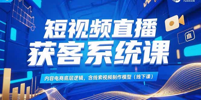 短视频直播获客系统课，内容电商底层逻辑，含线索视频制作模型(线下课-余宽网创
