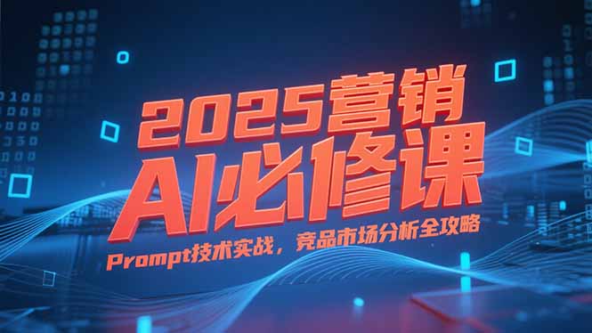 2025营销AI必修课，业务拆解逻辑，Prompt技术实战，竞品市场分析全攻略-余宽网创