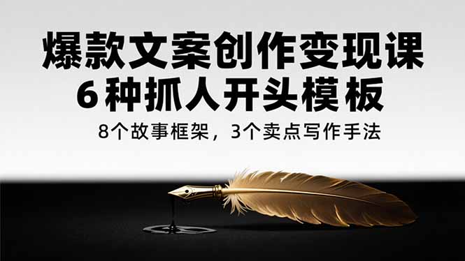 爆款文案创作变现课，6种抓人开头模板，8个故事框架，3个卖点写作手法-余宽网创