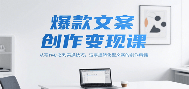 爆款文案创作变现课,从写作心态到实操技巧,速掌握转化型文案的创作精髓-余宽网创