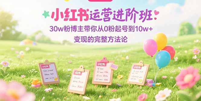 小红书运营进阶班：30w粉博主带你从0粉起号到10w+变现的完整方法论-余宽网创