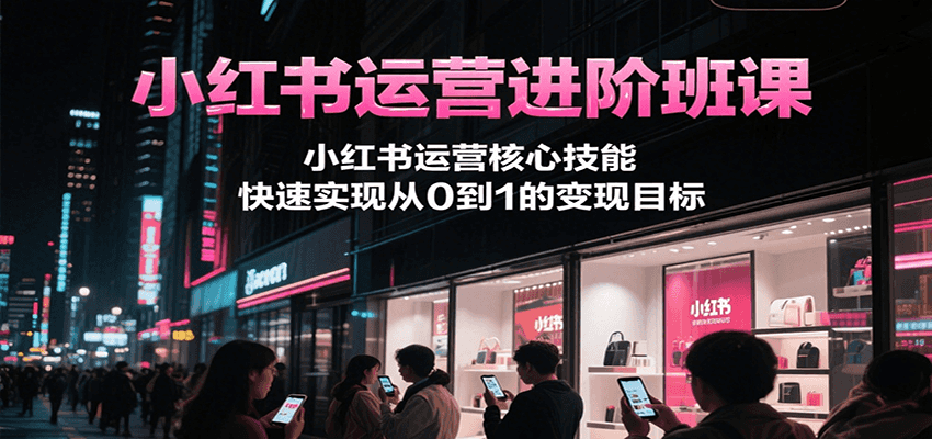 小红书运营进阶班课，小红书运营核心技能，快速实现从0到1的变现目标-余宽网创