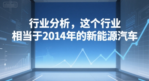 付费文章：行业分析，这个行业，相当于2014年的新能源汽车-余宽网创