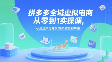 拼多多全域虚拟电商从零到1实操课，小白虚拟电商从0到1实操到精通-余宽网创