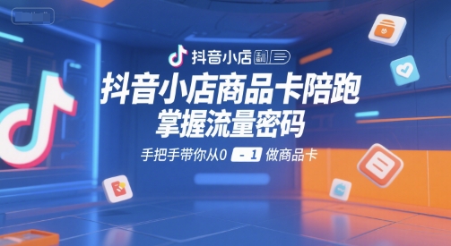 抖音小店商品卡陪跑，掌握流量密码，手把手带你从0-1做商品卡-余宽网创
