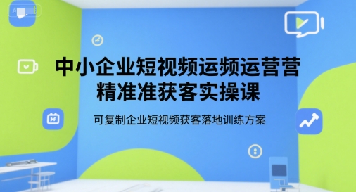 中小企业短视频运营精准获客实操课，可复制企业短视频获客落地训练方案-余宽网创