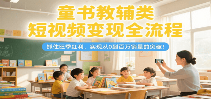 童书教辅类短视频变现全流程,抓住旺季红利,实现从0到百万销量的突破!-余宽网创