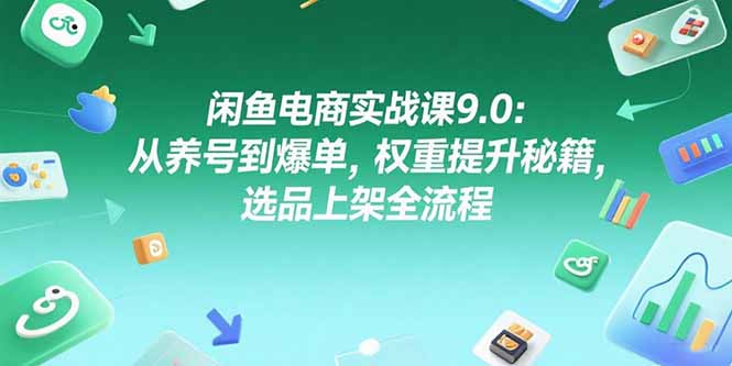 闲鱼电商实战课9.0：从养号到爆单，权重提升秘籍，选品上架全流程-余宽网创